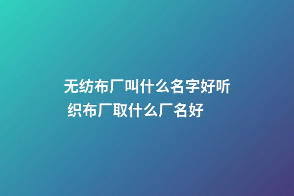 无纺布厂叫什么名字好听 织布厂取什么厂名好-第1张-公司起名-玄机派